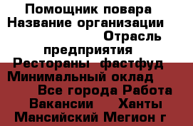 Помощник повара › Название организации ­ Fusion Service › Отрасль предприятия ­ Рестораны, фастфуд › Минимальный оклад ­ 14 000 - Все города Работа » Вакансии   . Ханты-Мансийский,Мегион г.